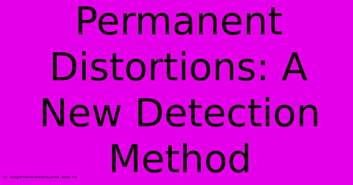 Permanent Distortions: A New Detection Method