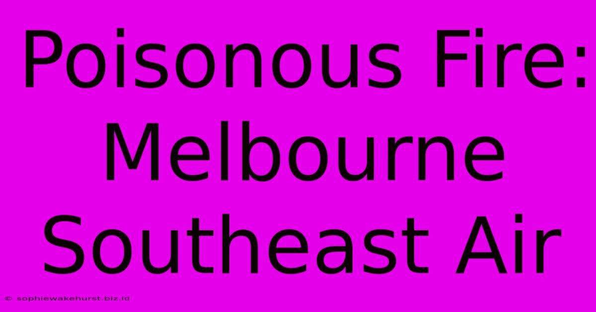 Poisonous Fire: Melbourne Southeast Air