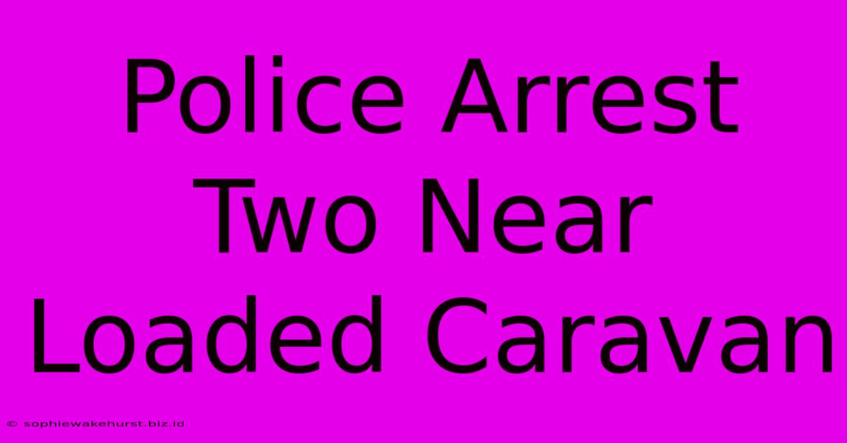 Police Arrest Two Near Loaded Caravan