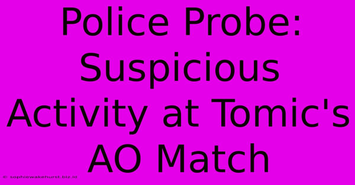 Police Probe: Suspicious Activity At Tomic's AO Match