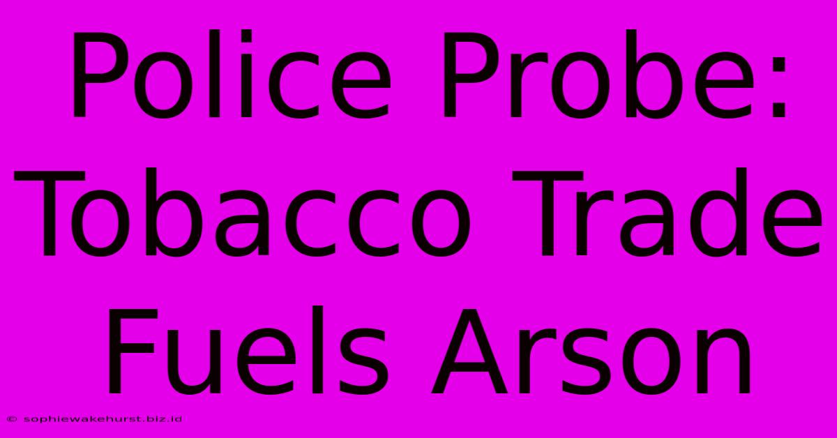 Police Probe: Tobacco Trade Fuels Arson