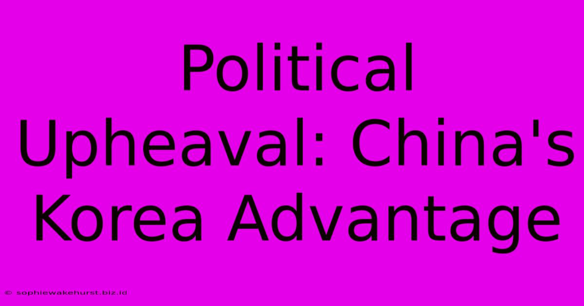 Political Upheaval: China's Korea Advantage