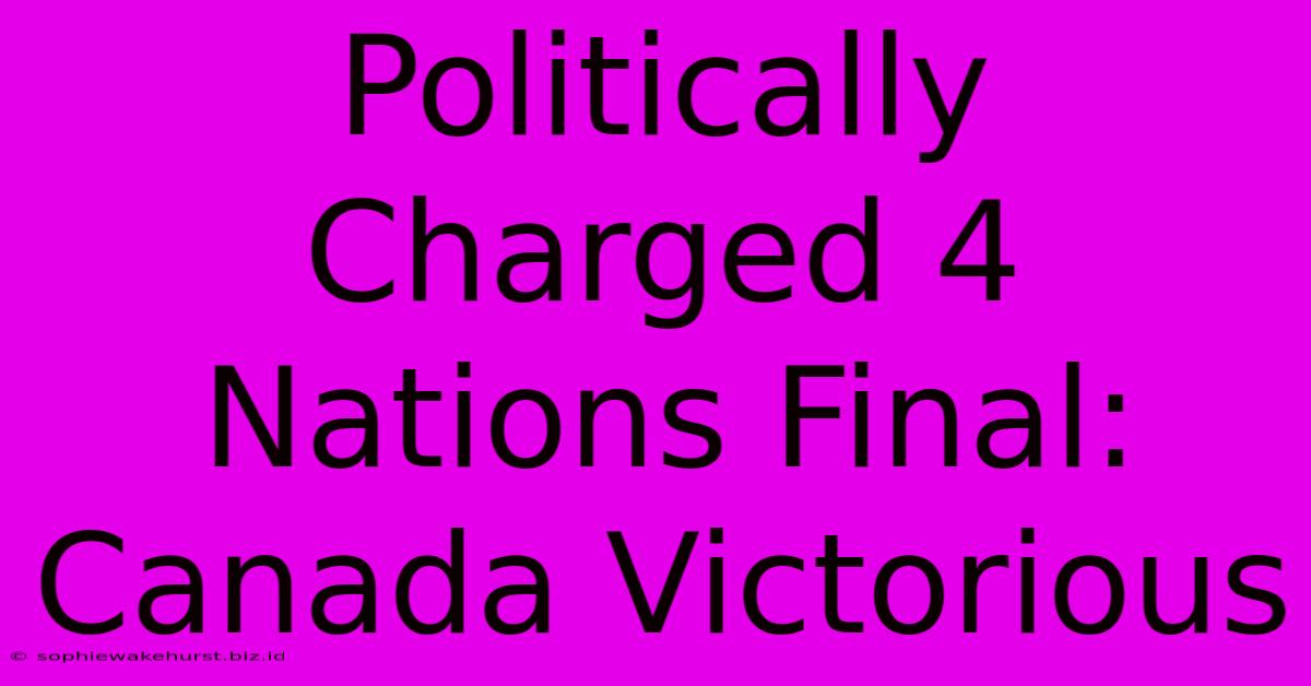 Politically Charged 4 Nations Final: Canada Victorious