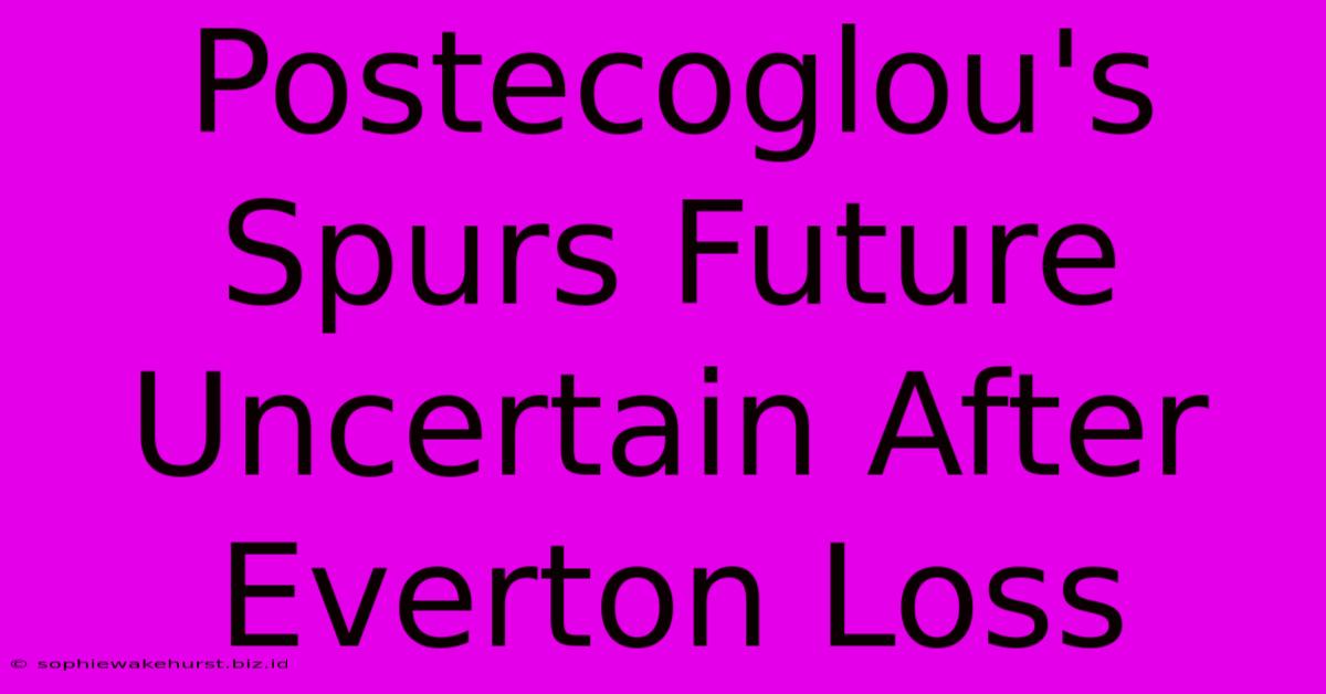 Postecoglou's Spurs Future Uncertain After Everton Loss