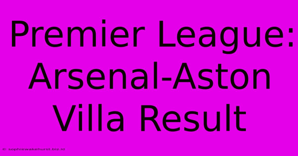 Premier League: Arsenal-Aston Villa Result