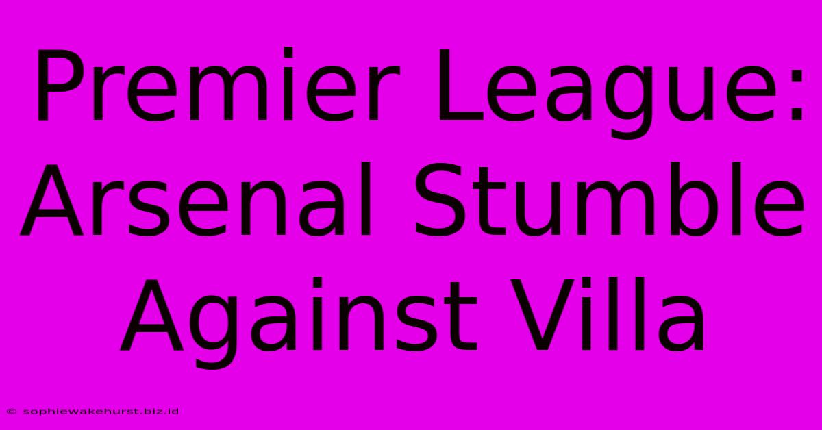 Premier League: Arsenal Stumble Against Villa