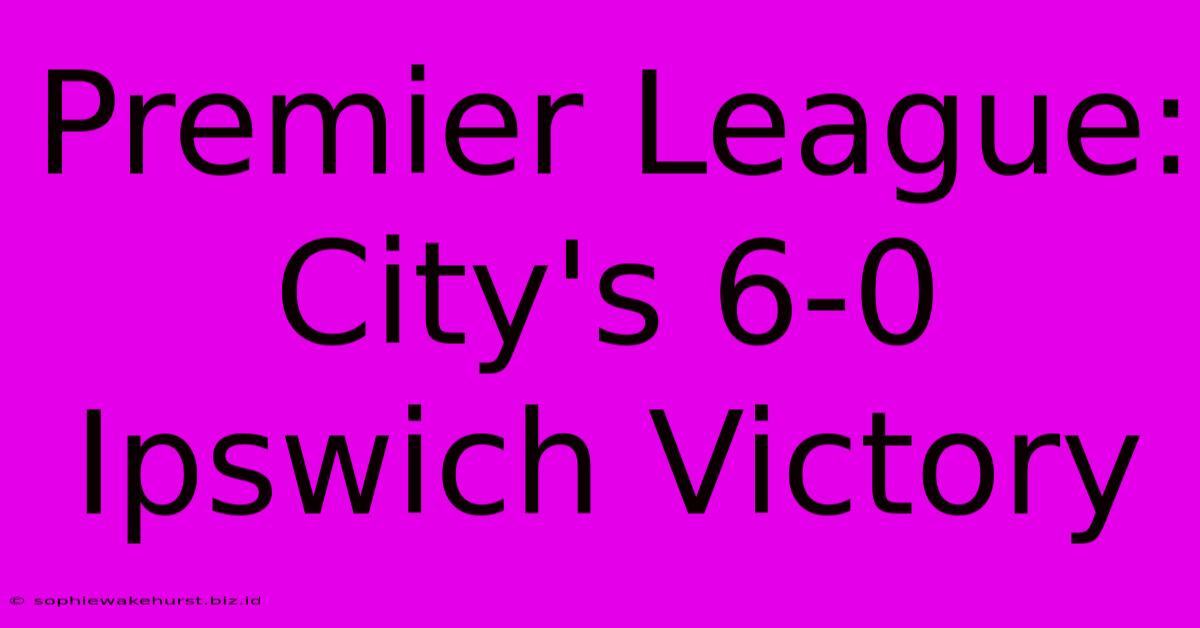 Premier League: City's 6-0 Ipswich Victory