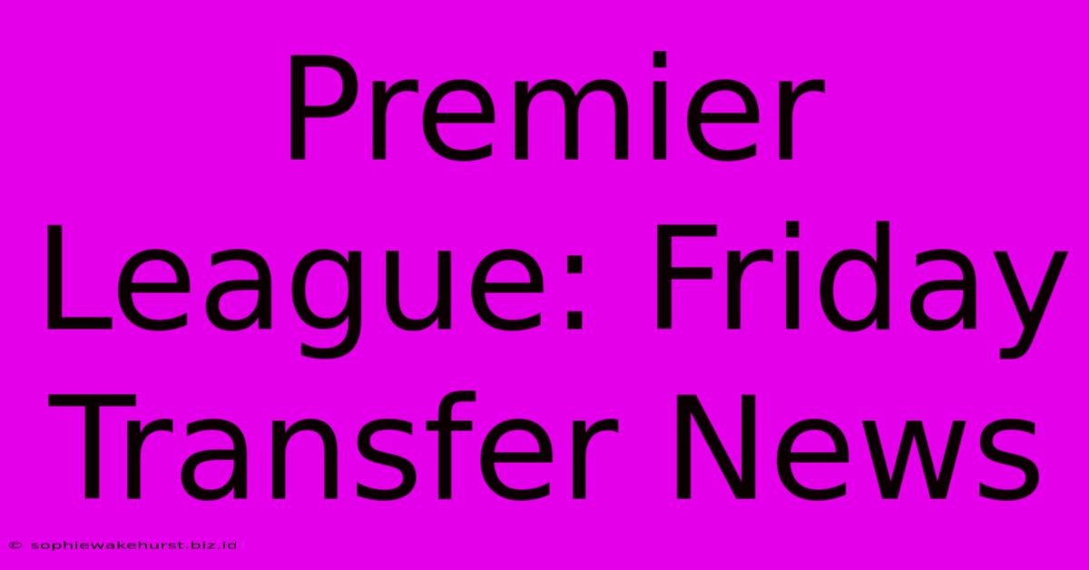 Premier League: Friday Transfer News