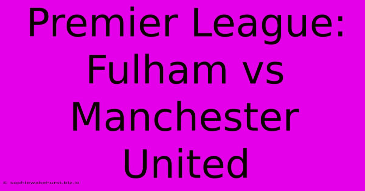 Premier League: Fulham Vs Manchester United