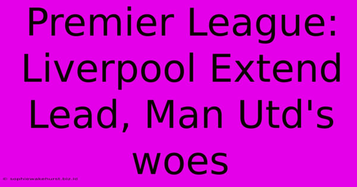 Premier League: Liverpool Extend Lead, Man Utd's Woes