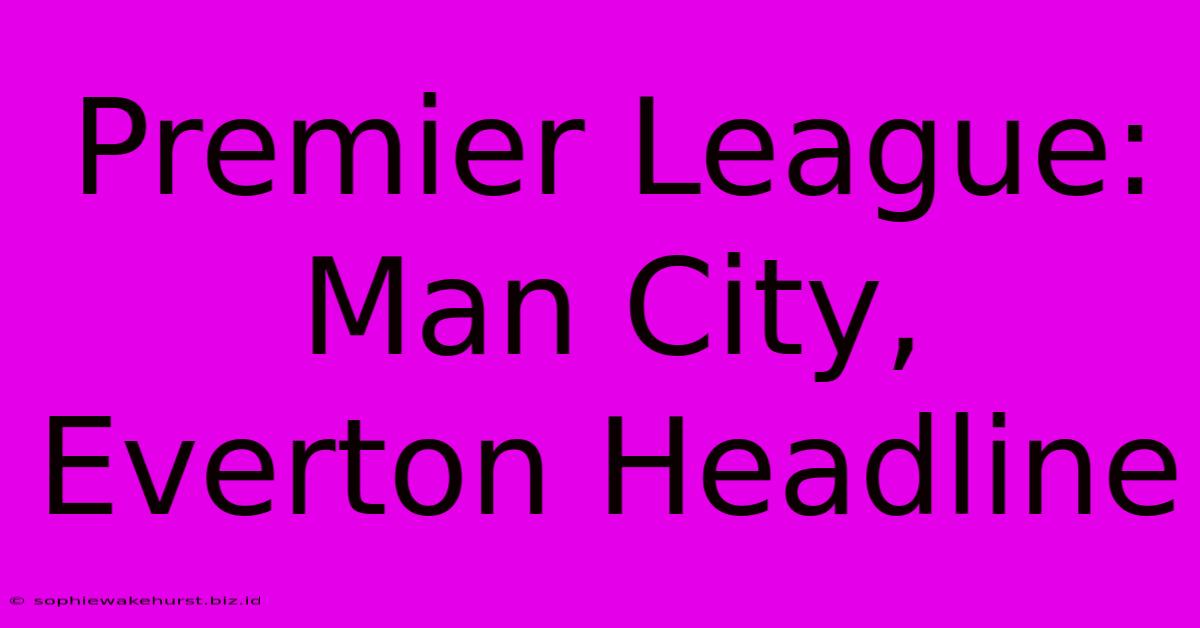 Premier League: Man City, Everton Headline