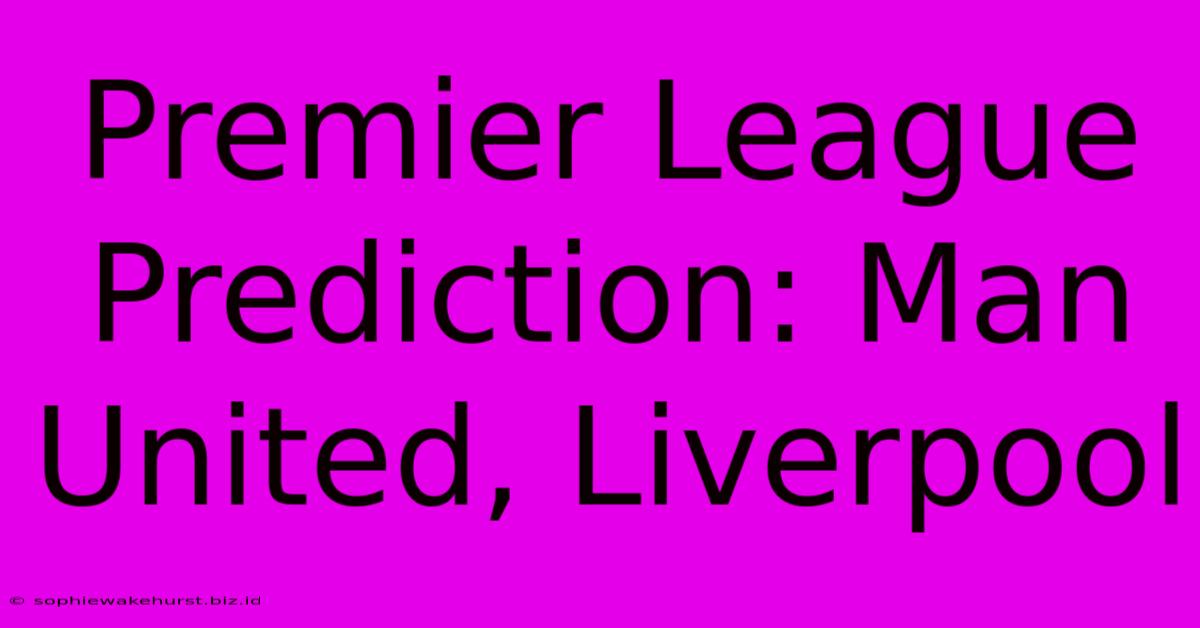 Premier League Prediction: Man United, Liverpool