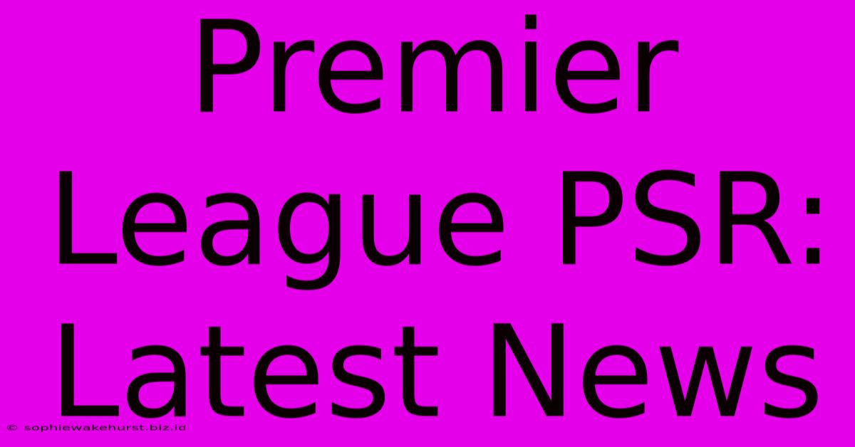 Premier League PSR: Latest News