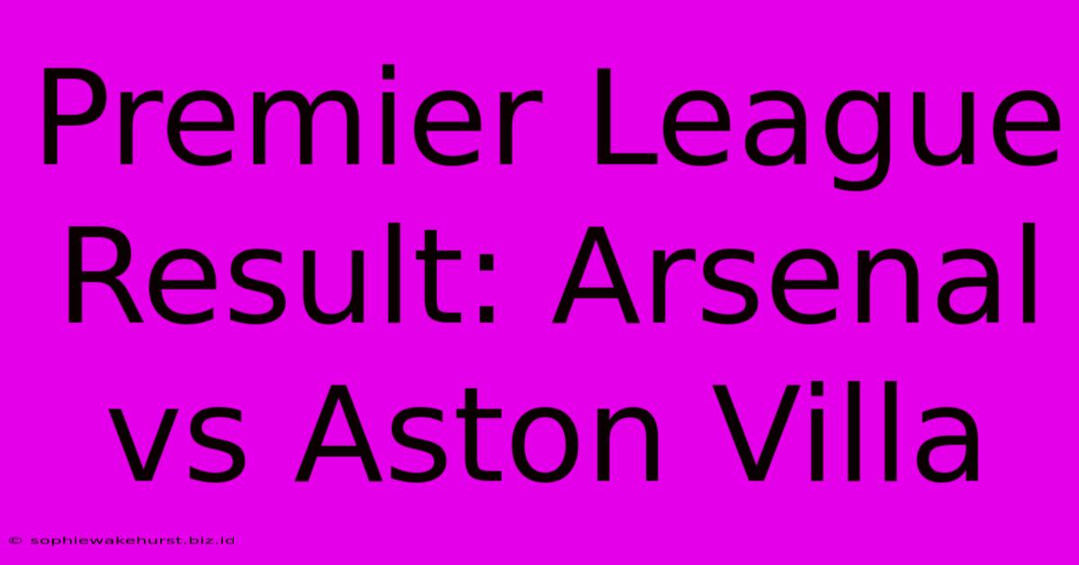 Premier League Result: Arsenal Vs Aston Villa