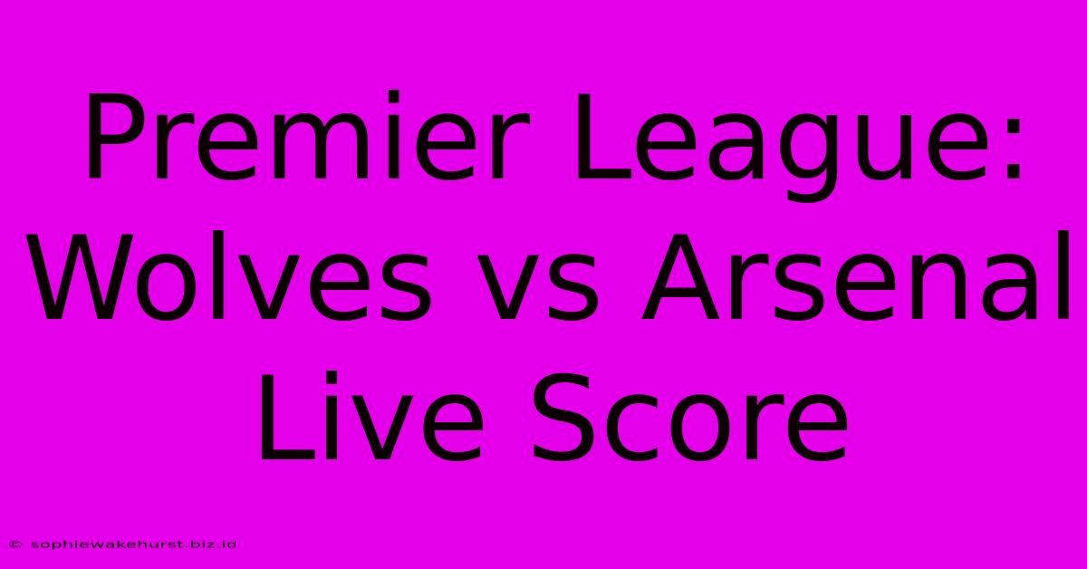 Premier League: Wolves Vs Arsenal Live Score