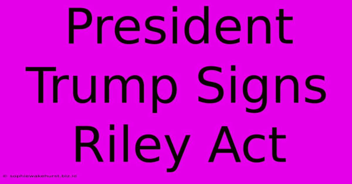 President Trump Signs Riley Act