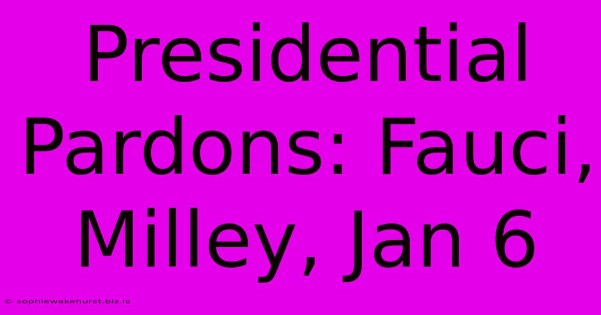 Presidential Pardons: Fauci, Milley, Jan 6