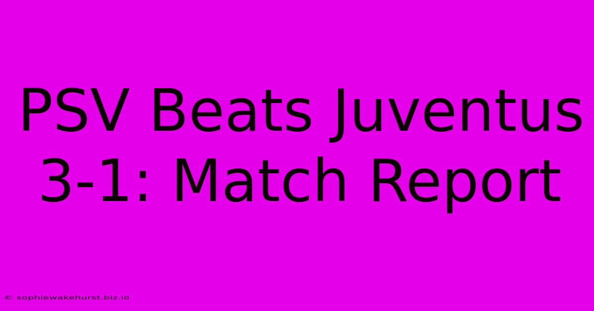 PSV Beats Juventus 3-1: Match Report