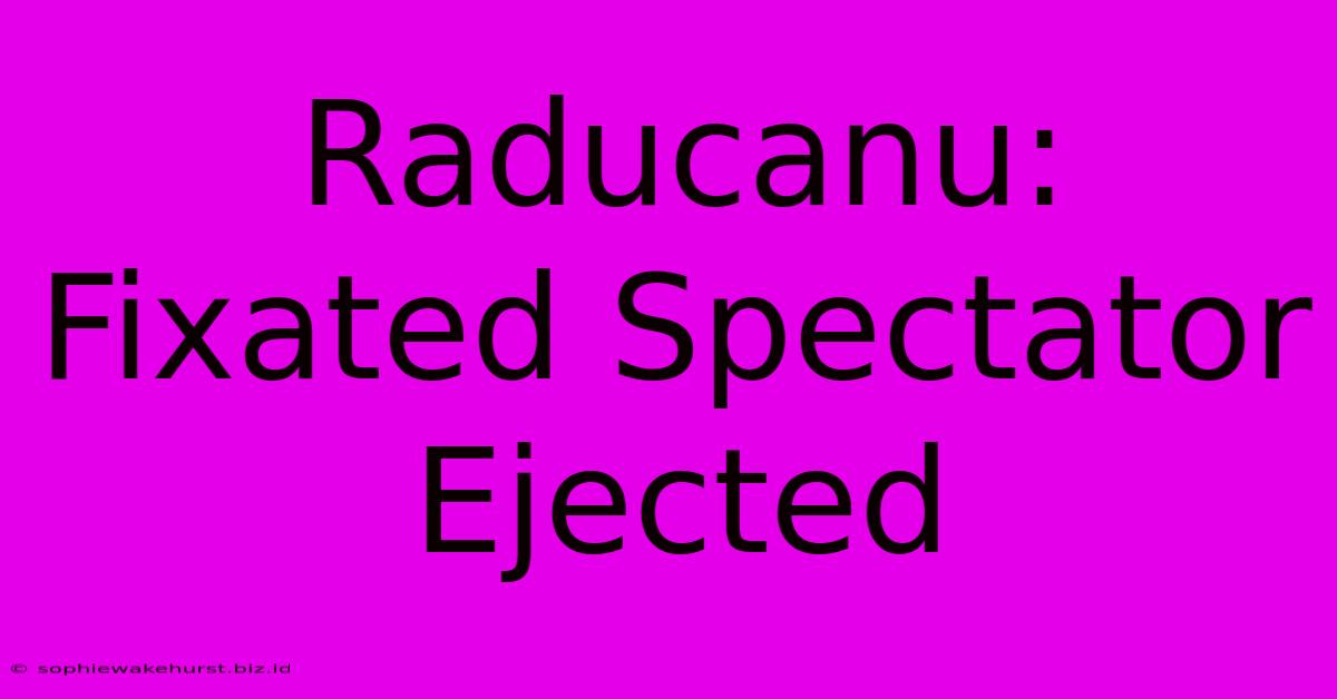 Raducanu: Fixated Spectator Ejected