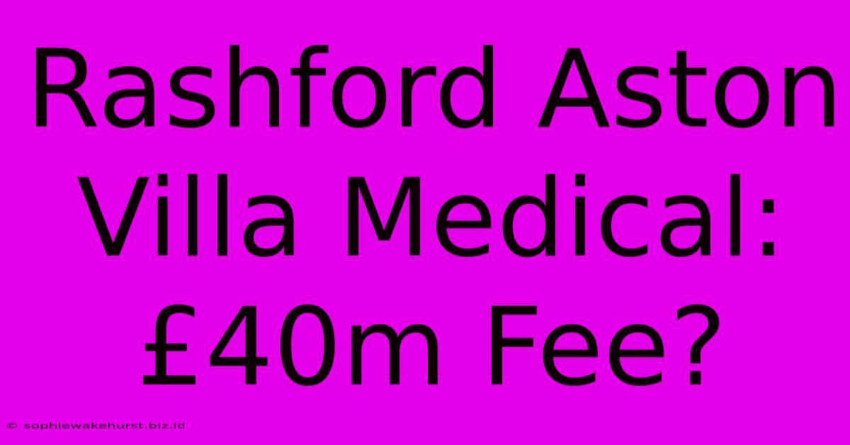 Rashford Aston Villa Medical: £40m Fee?