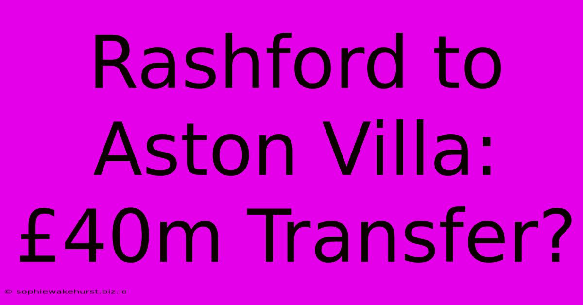 Rashford To Aston Villa: £40m Transfer?