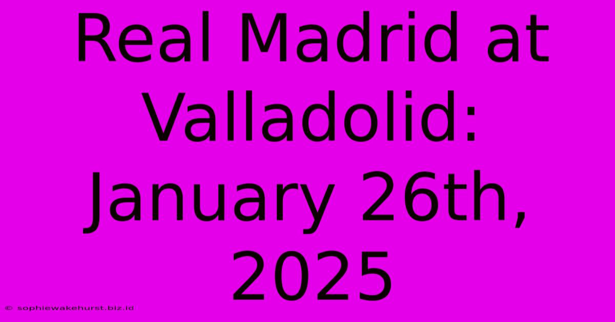 Real Madrid At Valladolid: January 26th, 2025