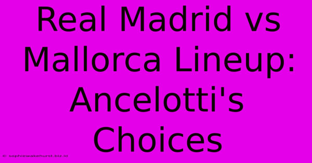 Real Madrid Vs Mallorca Lineup: Ancelotti's Choices