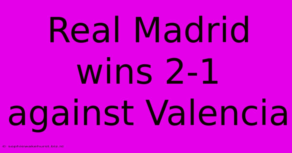 Real Madrid Wins 2-1 Against Valencia