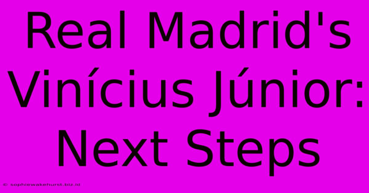 Real Madrid's Vinícius Júnior: Next Steps