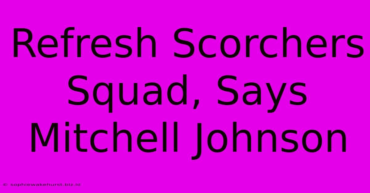 Refresh Scorchers Squad, Says Mitchell Johnson