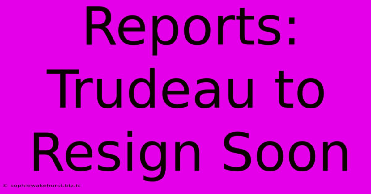 Reports: Trudeau To Resign Soon