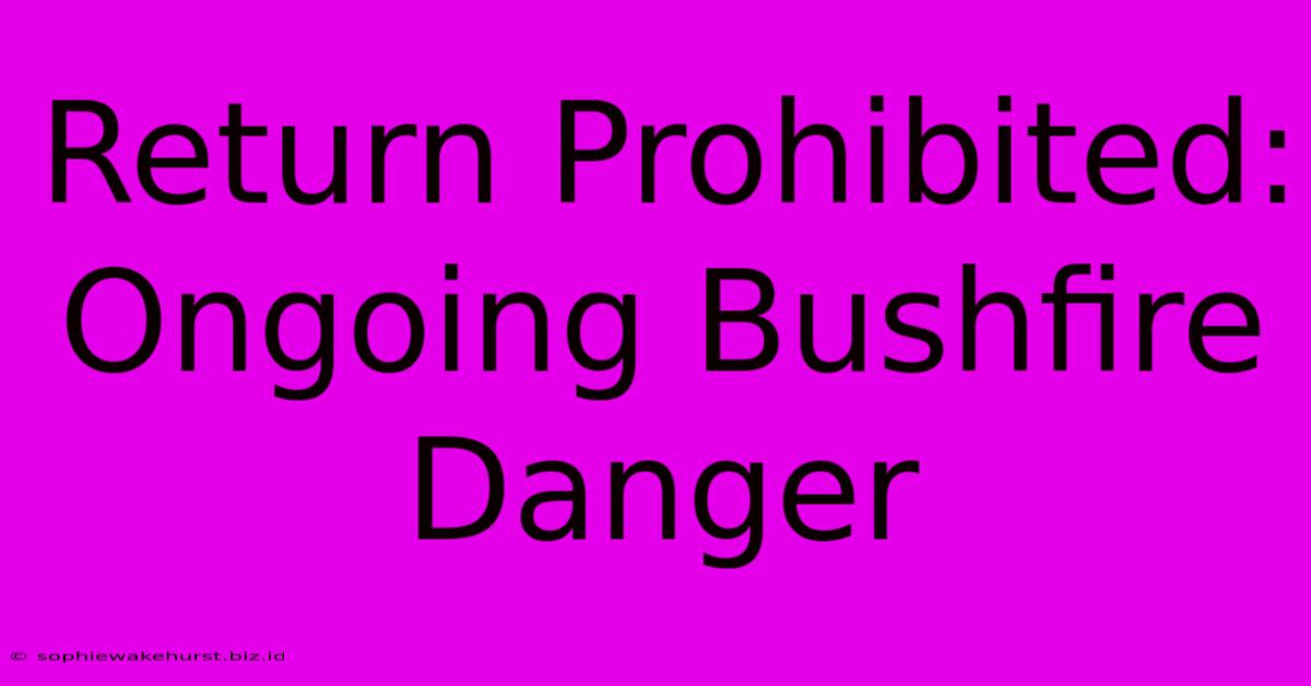 Return Prohibited: Ongoing Bushfire Danger