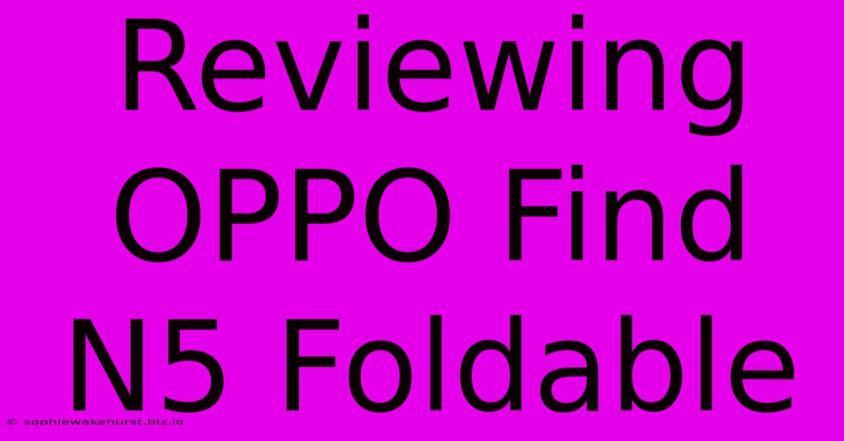 Reviewing OPPO Find N5 Foldable