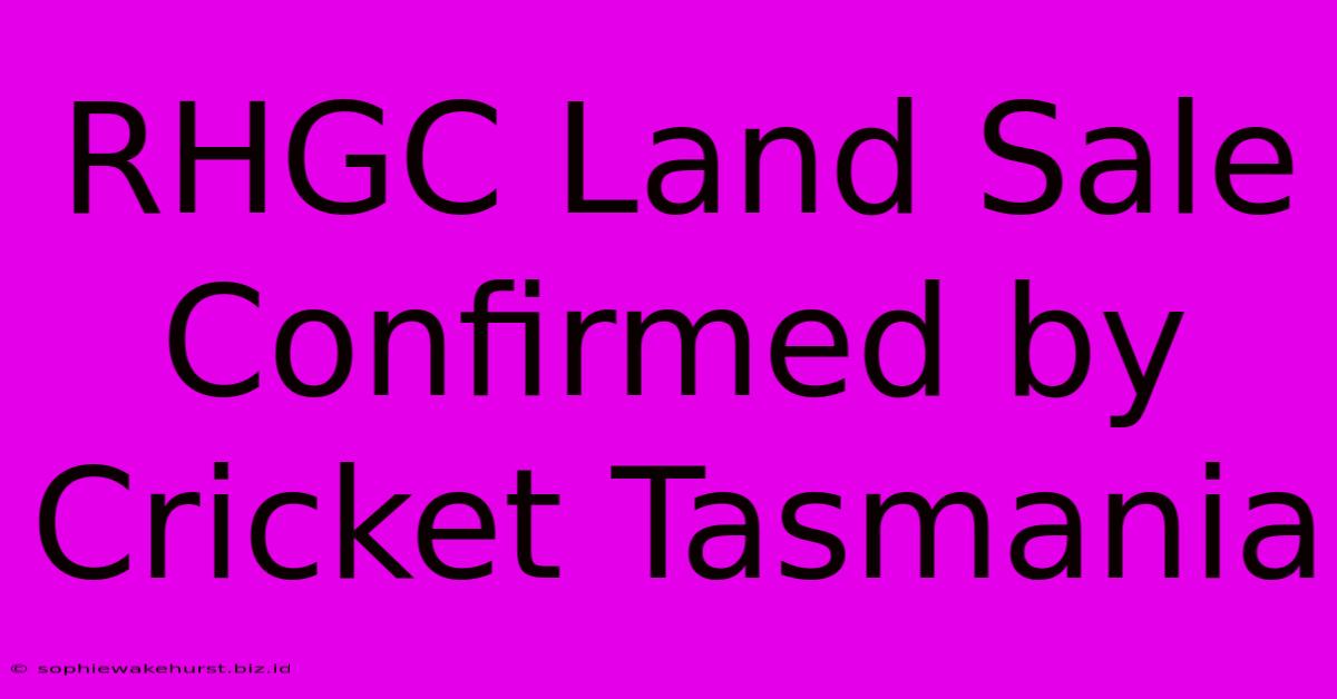 RHGC Land Sale Confirmed By Cricket Tasmania