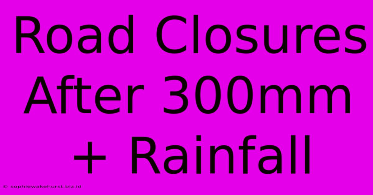 Road Closures After 300mm+ Rainfall