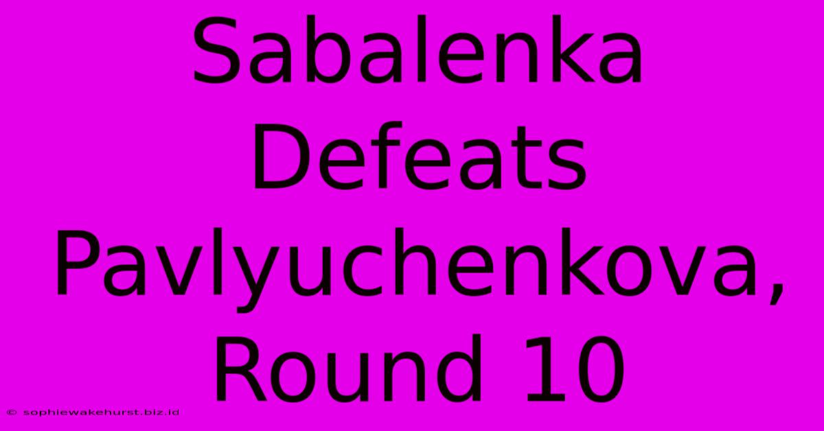 Sabalenka Defeats Pavlyuchenkova, Round 10