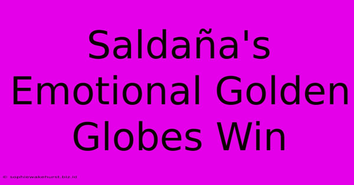 Saldaña's Emotional Golden Globes Win