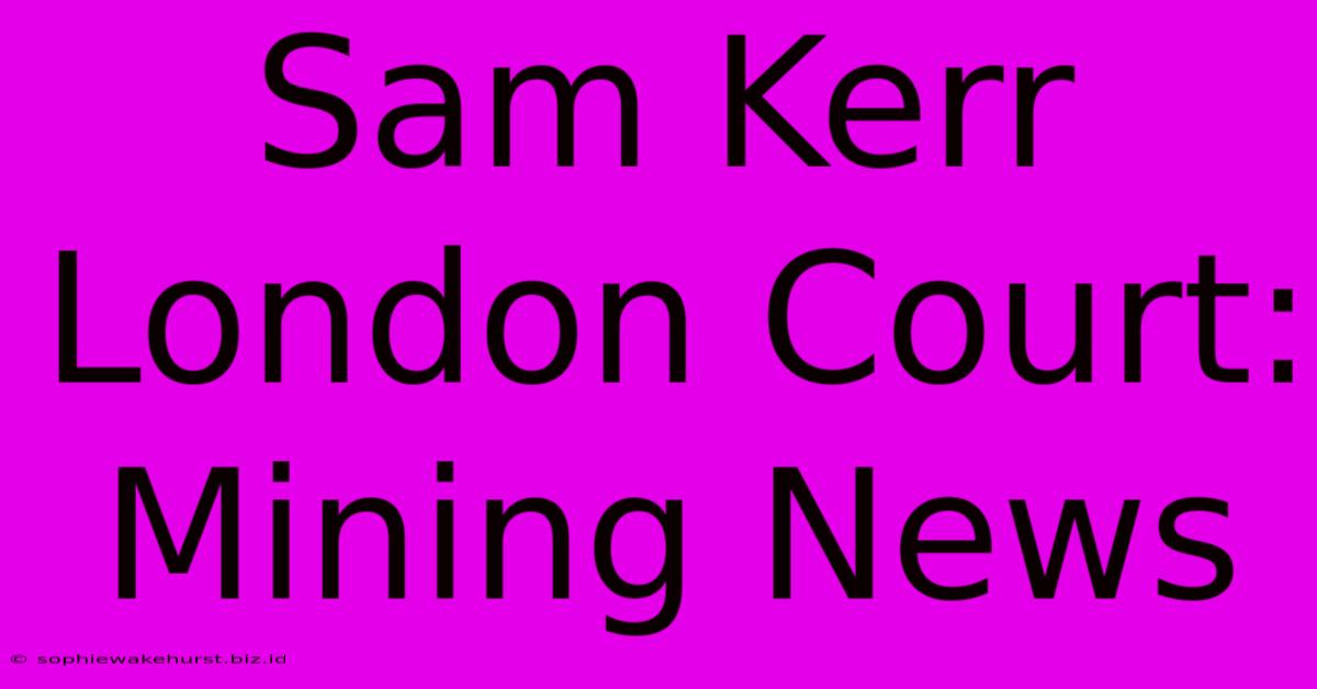 Sam Kerr London Court: Mining News