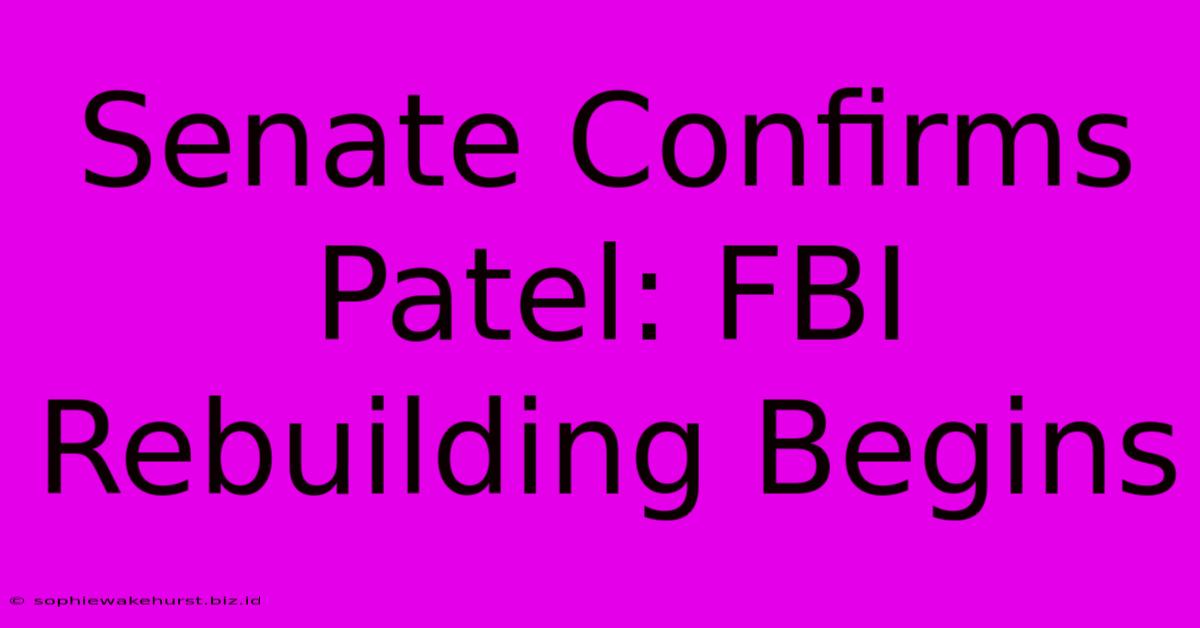 Senate Confirms Patel: FBI Rebuilding Begins