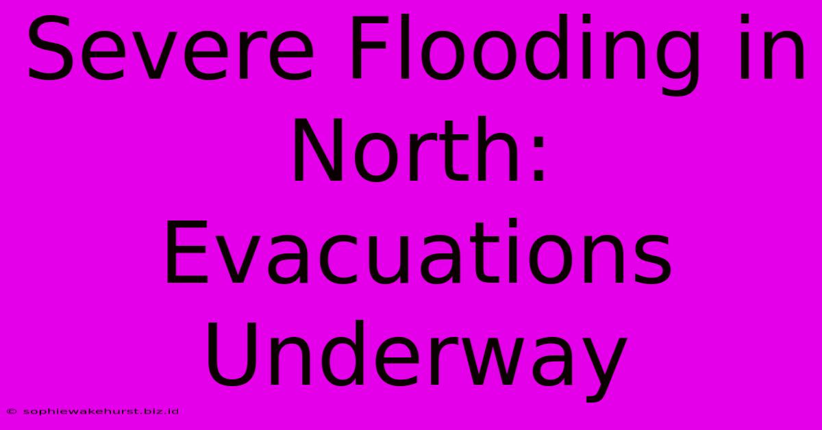 Severe Flooding In North: Evacuations Underway