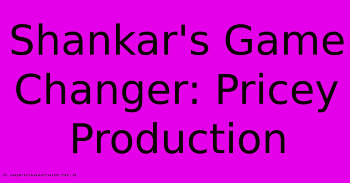 Shankar's Game Changer: Pricey Production