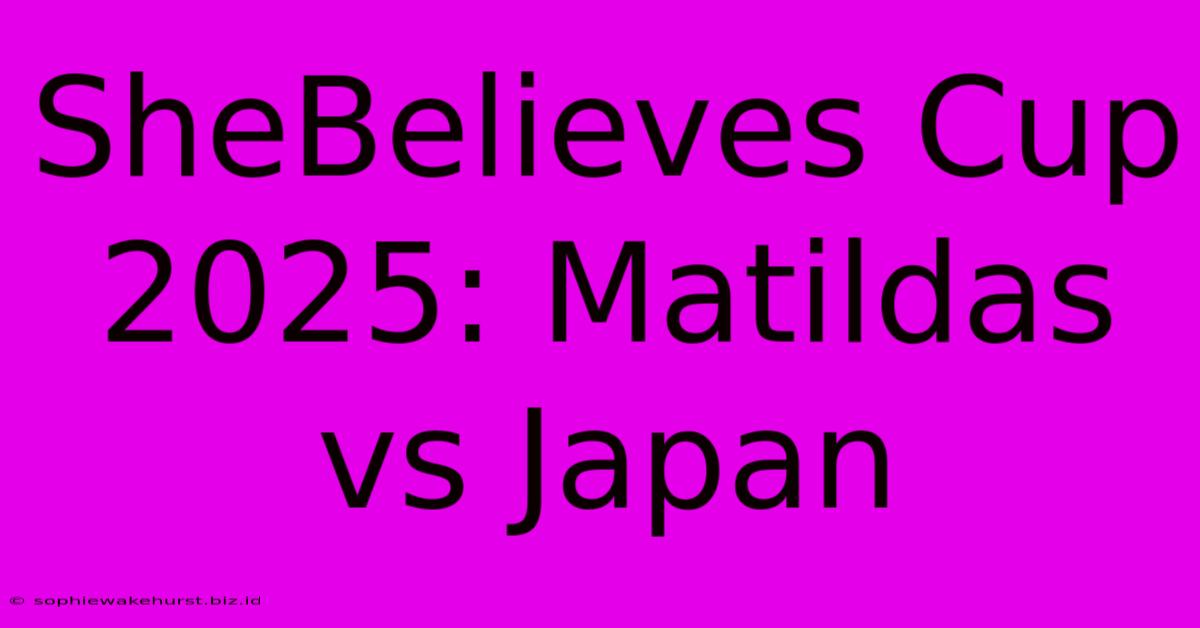 SheBelieves Cup 2025: Matildas Vs Japan