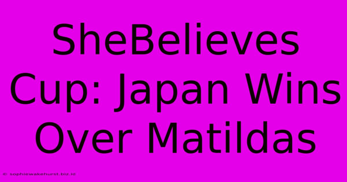 SheBelieves Cup: Japan Wins Over Matildas