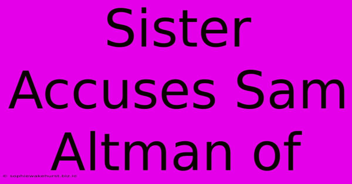 Sister Accuses Sam Altman Of