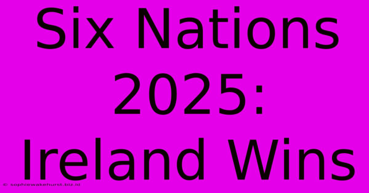 Six Nations 2025: Ireland Wins