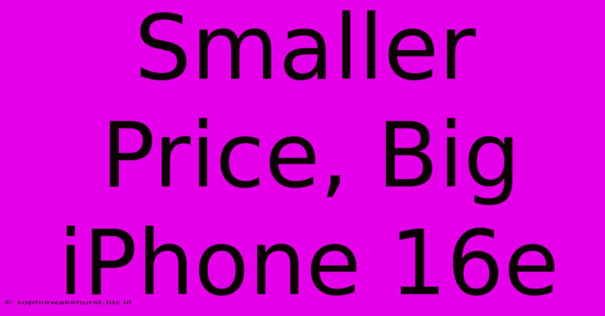 Smaller Price, Big IPhone 16e