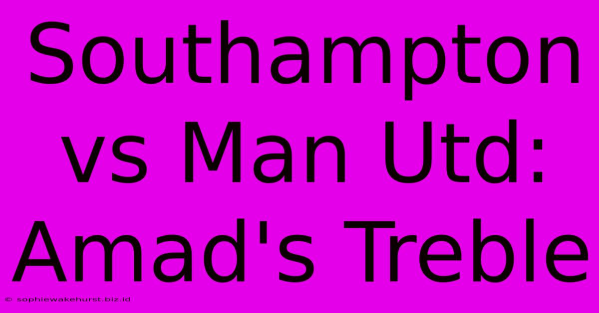 Southampton Vs Man Utd: Amad's Treble