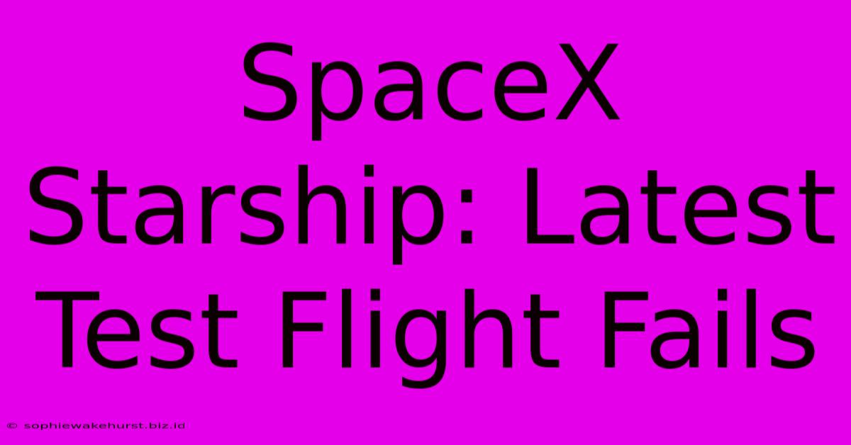 SpaceX Starship: Latest Test Flight Fails