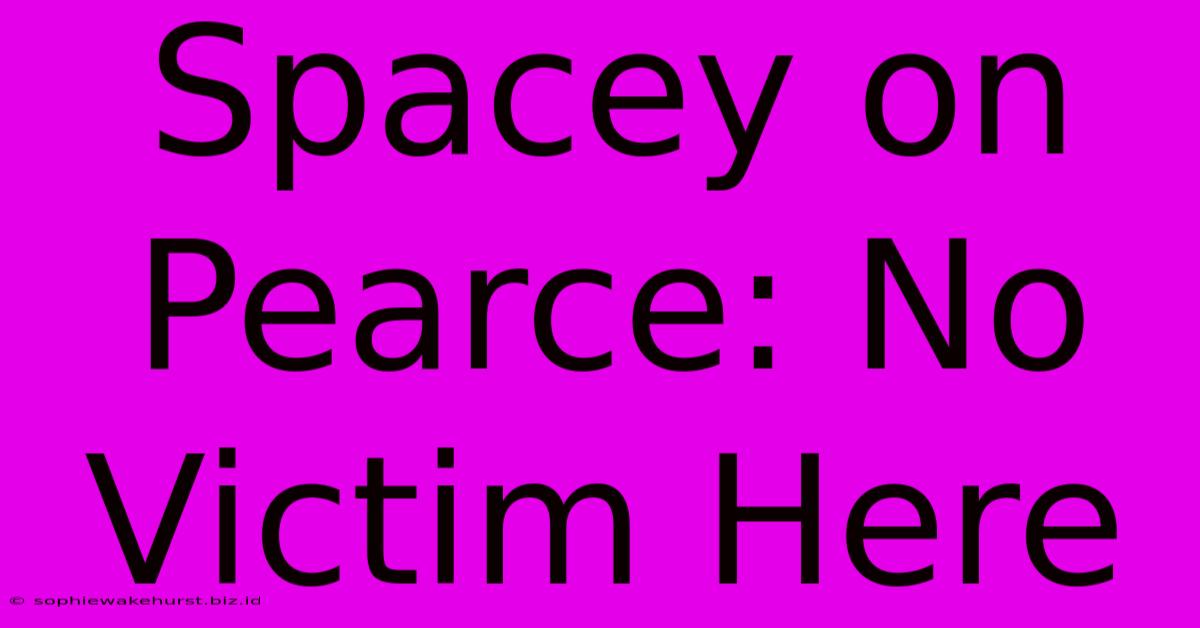 Spacey On Pearce: No Victim Here