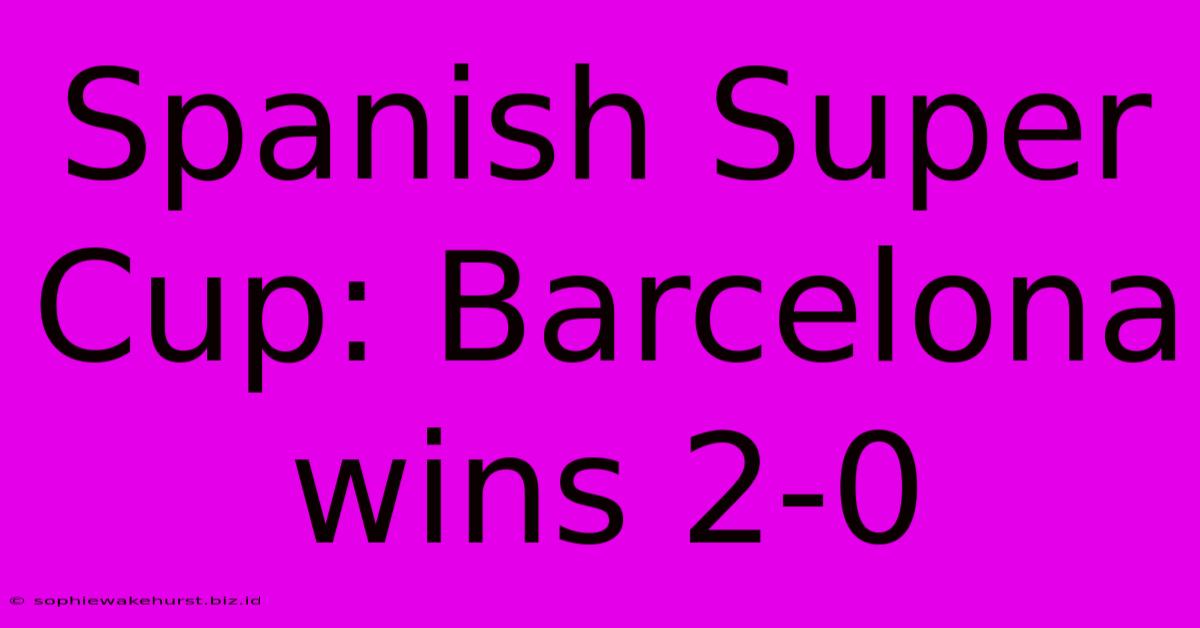 Spanish Super Cup: Barcelona Wins 2-0